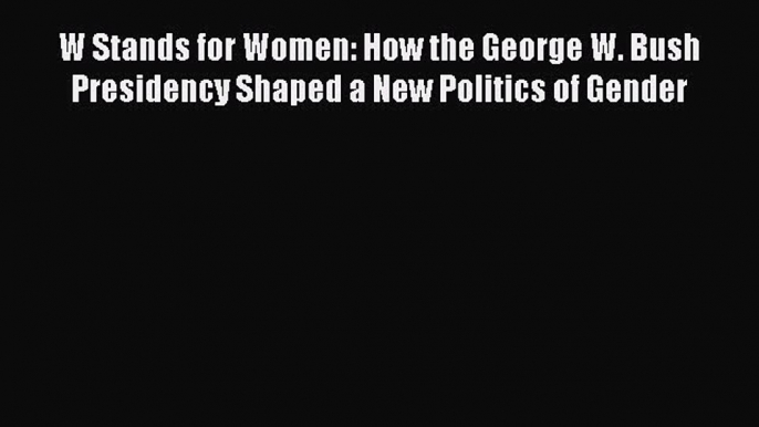 Download W Stands for Women: How the George W. Bush Presidency Shaped a New Politics of Gender