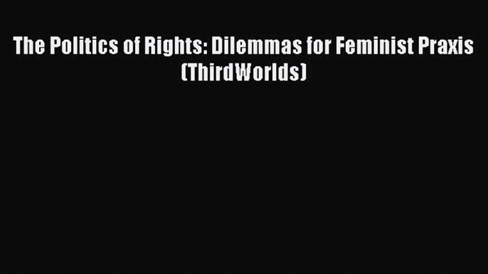 Download The Politics of Rights: Dilemmas for Feminist Praxis (ThirdWorlds) Ebook Online