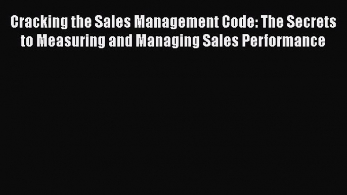 Read Cracking the Sales Management Code: The Secrets to Measuring and Managing Sales Performance