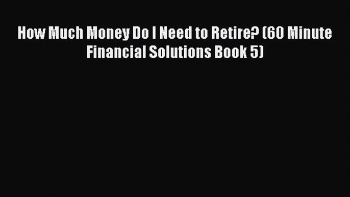 Read How Much Money Do I Need to Retire? (60 Minute Financial Solutions Book 5) Ebook Online