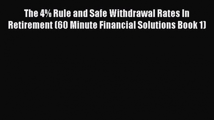 Read The 4% Rule and Safe Withdrawal Rates In Retirement (60 Minute Financial Solutions Book