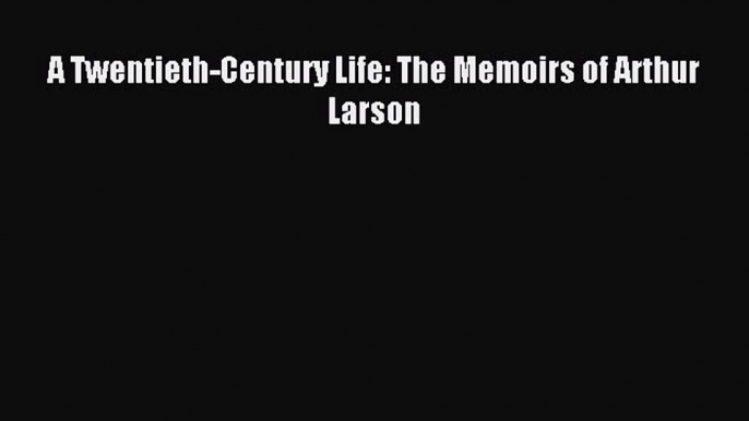 Download A Twentieth-Century Life: The Memoirs of Arthur Larson  Read Online