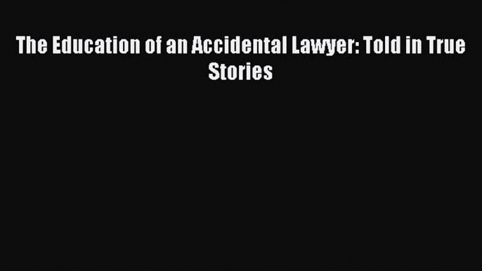 PDF The Education of an Accidental Lawyer: Told in True Stories  EBook