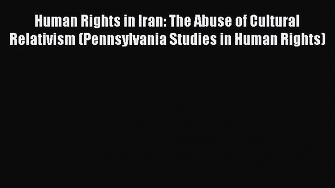 Download Human Rights in Iran: The Abuse of Cultural Relativism (Pennsylvania Studies in Human