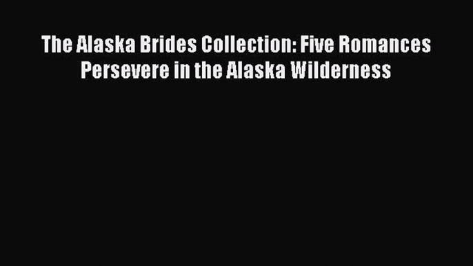 PDF The Alaska Brides Collection: Five Romances Persevere in the Alaska Wilderness [PDF] Full