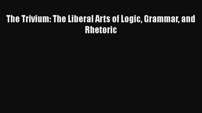 [PDF] The Trivium: The Liberal Arts of Logic Grammar and Rhetoric [Download] Online