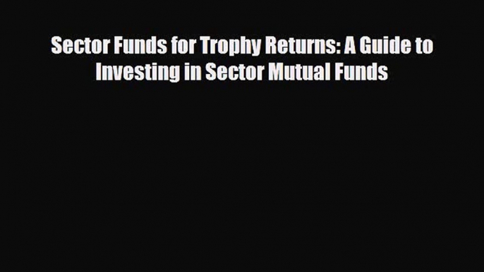 [PDF] Sector Funds for Trophy Returns: A Guide to Investing in Sector Mutual Funds Read Online