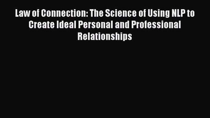 Download Law of Connection: The Science of Using NLP to Create Ideal Personal and Professional