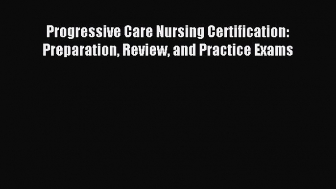 Read Progressive Care Nursing Certification: Preparation Review and Practice Exams Ebook Free