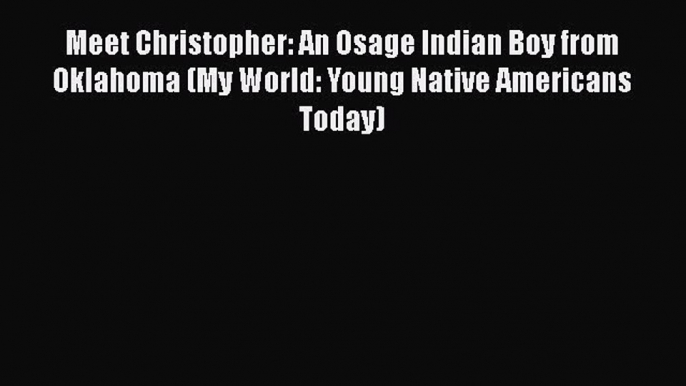 PDF Meet Christopher: An Osage Indian Boy from Oklahoma (My World: Young Native Americans Today)