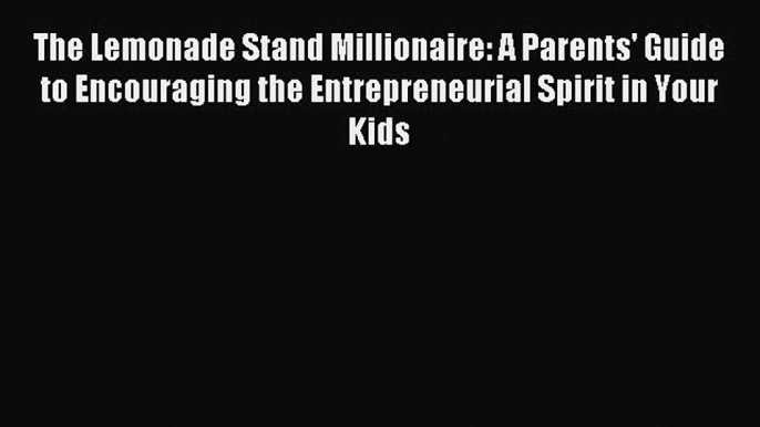 Read The Lemonade Stand Millionaire: A Parents' Guide to Encouraging the Entrepreneurial Spirit