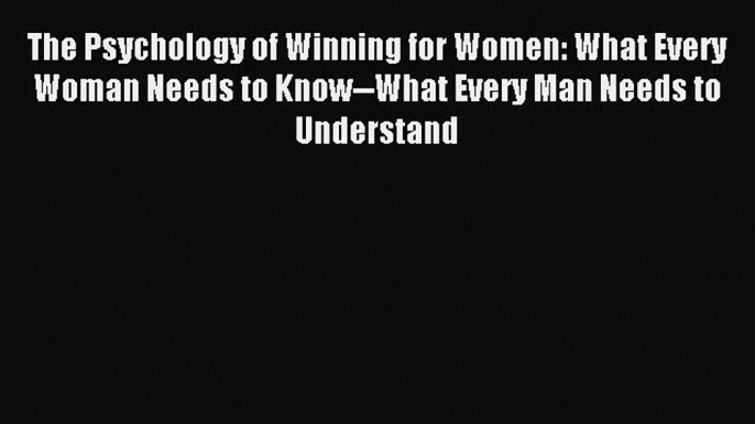 Read The Psychology of Winning for Women: What Every Woman Needs to Know--What Every Man Needs