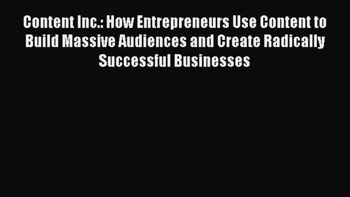 Read Content Inc.: How Entrepreneurs Use Content to Build Massive Audiences and Create Radically