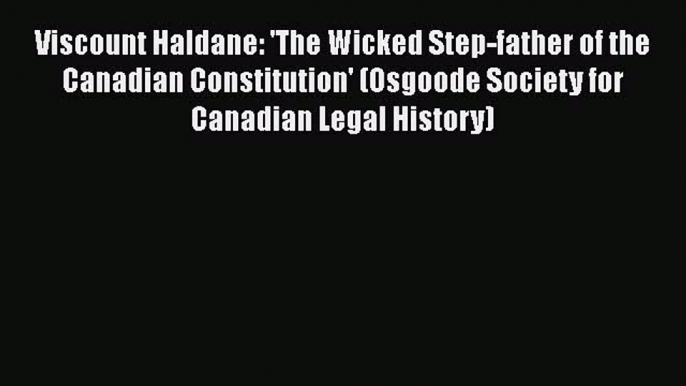 PDF Viscount Haldane: 'The Wicked Step-father of the Canadian Constitution' (Osgoode Society