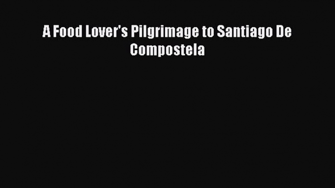 Read A Food Lover's Pilgrimage to Santiago De Compostela Ebook Free