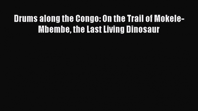 Read Drums along the Congo: On the Trail of Mokele-Mbembe the Last Living Dinosaur PDF Free