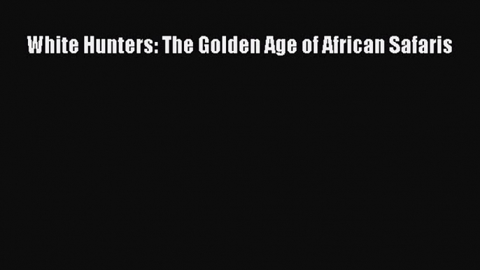 Download White Hunters: The Golden Age of African Safaris PDF Free