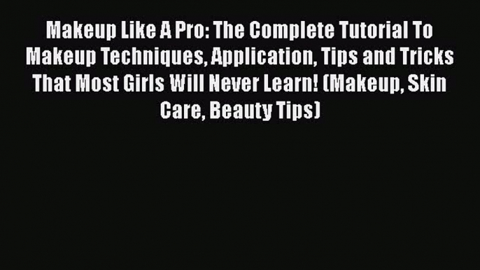 Download Makeup Like A Pro: The Complete Tutorial To Makeup Techniques Application Tips and