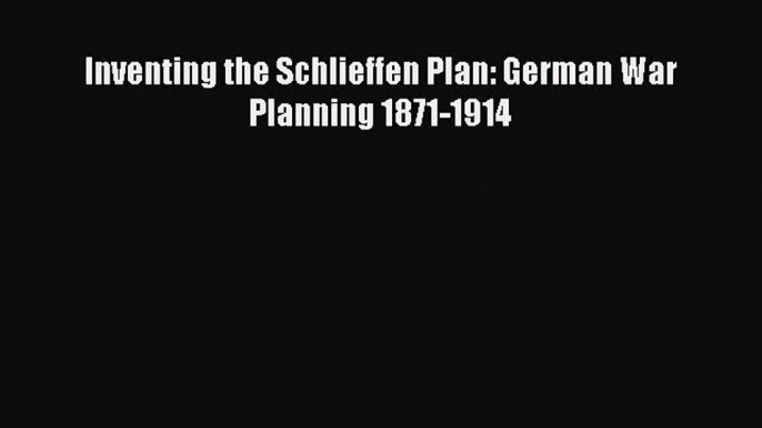 Download Inventing the Schlieffen Plan: German War Planning 1871-1914 Ebook Online