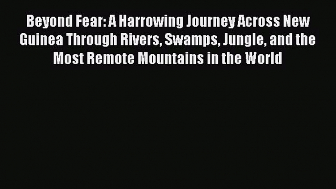 Read Beyond Fear: A Harrowing Journey Across New Guinea Through Rivers Swamps Jungle and the