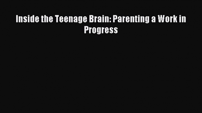 Read Inside the Teenage Brain: Parenting a Work in Progress Ebook Free