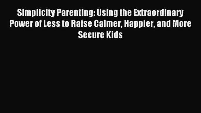 Read Simplicity Parenting: Using the Extraordinary Power of Less to Raise Calmer Happier and