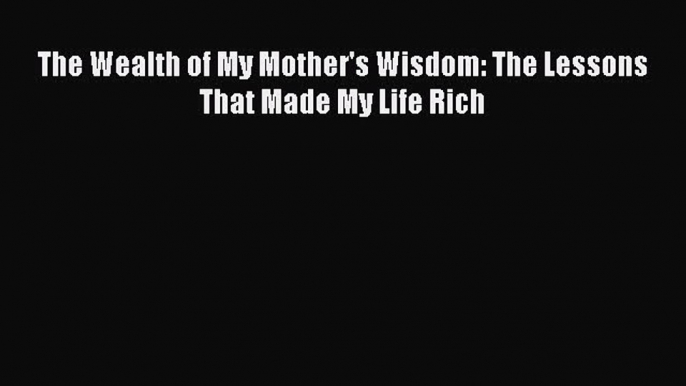 Read The Wealth of My Mother's Wisdom: The Lessons That Made My Life Rich Ebook Free