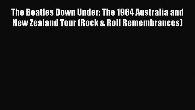 Read The Beatles Down Under: The 1964 Australia and New Zealand Tour (Rock & Roll Remembrances)