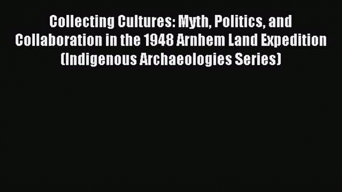 Read Collecting Cultures: Myth Politics and Collaboration in the 1948 Arnhem Land Expedition