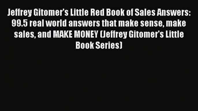 PDF Jeffrey Gitomer's Little Red Book of Sales Answers: 99.5 real world answers that make sense