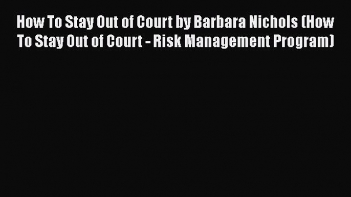 PDF How To Stay Out of Court by Barbara Nichols (How To Stay Out of Court - Risk Management