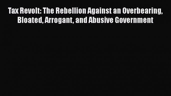 Download Tax Revolt: The Rebellion Against an Overbearing Bloated Arrogant and Abusive Government