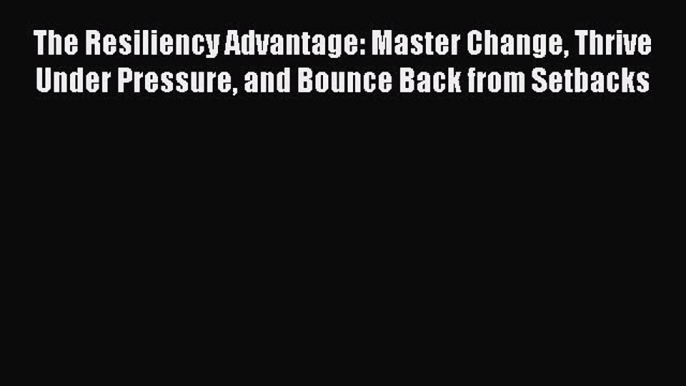 Download The Resiliency Advantage: Master Change Thrive Under Pressure and Bounce Back from