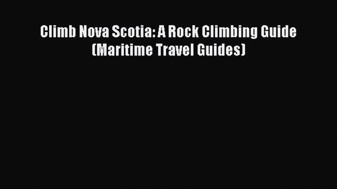 PDF Climb Nova Scotia: A Rock Climbing Guide (Maritime Travel Guides) Read Online