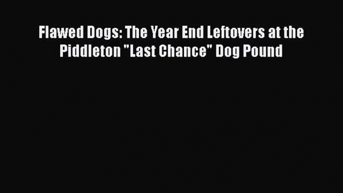 [PDF] Flawed Dogs: The Year End Leftovers at the Piddleton Last Chance Dog Pound [Download]