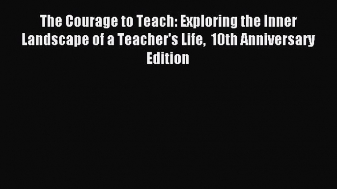 Read The Courage to Teach: Exploring the Inner Landscape of a Teacher's Life  10th Anniversary