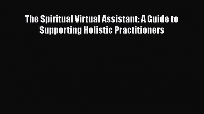 [PDF] The Spiritual Virtual Assistant: A Guide to Supporting Holistic Practitioners Read Full