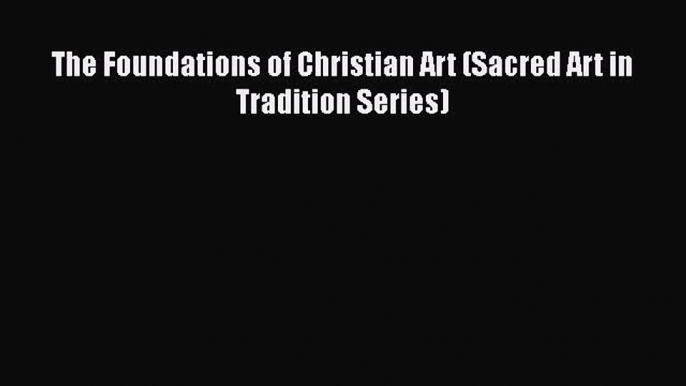 Download The Foundations of Christian Art (Sacred Art in Tradition Series)  Read Online