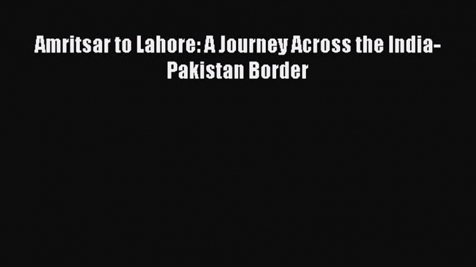 [Download PDF] Amritsar to Lahore: A Journey Across the India-Pakistan Border [Read] Online