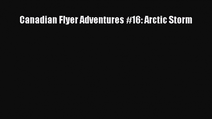 [Download PDF] Canadian Flyer Adventures #16: Arctic Storm [Read] Full Ebook