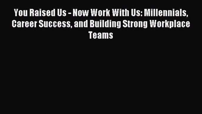 [Download PDF] You Raised Us - Now Work With Us: Millennials Career Success and Building Strong