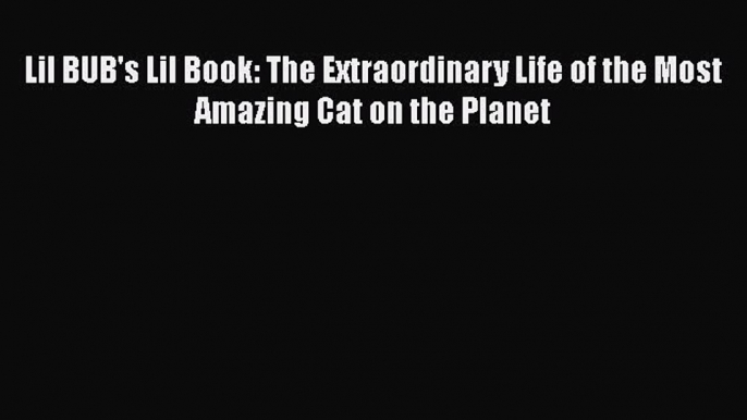 [PDF] Lil BUB's Lil Book: The Extraordinary Life of the Most Amazing Cat on the Planet [Read]