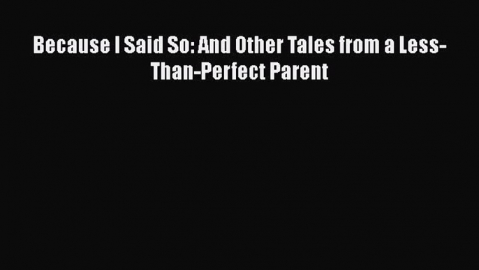 [PDF] Because I Said So: And Other Tales from a Less-Than-Perfect Parent [Read] Online