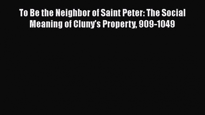 PDF To Be the Neighbor of Saint Peter: The Social Meaning of Cluny's Property 909-1049  EBook