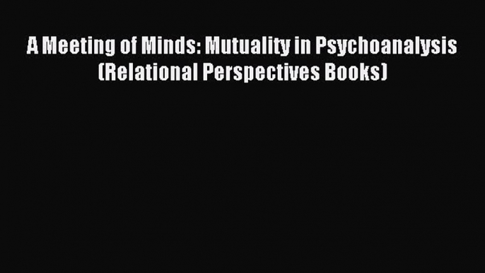 Read A Meeting of Minds: Mutuality in Psychoanalysis (Relational Perspectives Books) Ebook