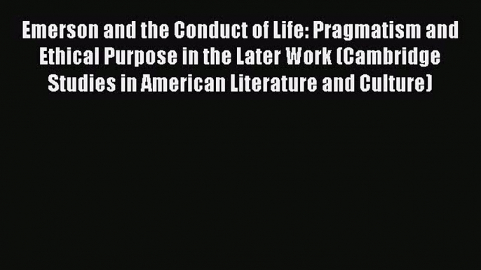 Read Emerson and the Conduct of Life: Pragmatism and Ethical Purpose in the Later Work (Cambridge