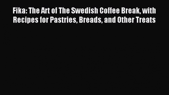 Download Fika: The Art of The Swedish Coffee Break with Recipes for Pastries Breads and Other