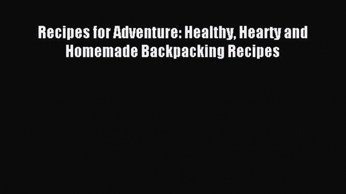 Download Recipes for Adventure: Healthy Hearty and Homemade Backpacking Recipes Ebook Free