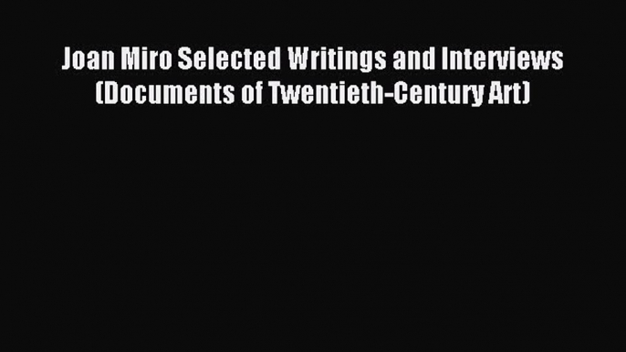 Read Joan Miro Selected Writings and Interviews (Documents of Twentieth-Century Art) PDF Online