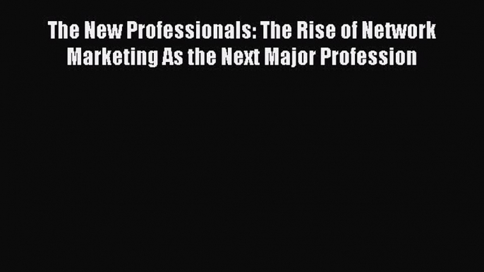 PDF The New Professionals: The Rise of Network Marketing As the Next Major Profession  EBook